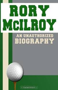Rory McIlroy: An Unauthorized Biography