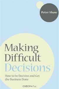Making Difficult Decisions: How to be decisive and get the business done