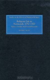 Religious Life in Normandy, 1050-1300: Space, Gender and Social Pressure (Studies in the History of Medieval Religion)
