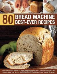 80 Bread Machine Best-Ever Recipes: Discover the Potential of Your Bread Machine with Step-by-Step Recipes from Around the World, Illustrated in 300 Photographs