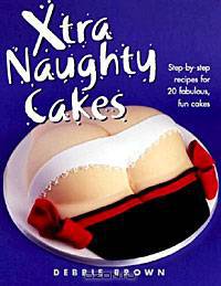 Xtra Naughty Cakes: Step-By-Step Recipes for 19 Cheeky, Fun Cakes