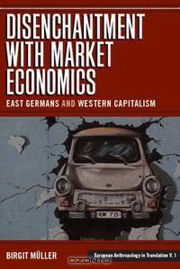 The Disenchantment With Market Economics: East Germans And Western Capitalism (European Anthropology in Translation)
