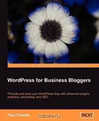 WordPress for Business Bloggers: Promote and Grow Your WordPress Blog With Advanced Plug-Ins, Analytics, Advertising, and SEO