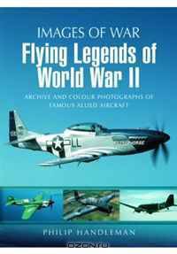 Flying Legends of World War II: Archive and Colour Photos of Famous Allied Aircraft. by Philip Handleman (Images of War)