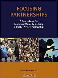 Focusing Partnerships: A Sourcebook for Municipal Capacity Building in Public-Private Partnerships