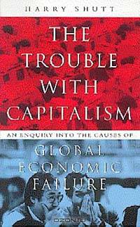 The Trouble With Capitalism: An Inquiry into the Causes of Global Economic Failure