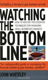 Watching the Bottom Line: How to Master the Essential Techniques for Managing Small Business Finances