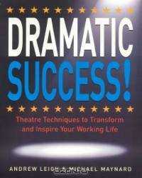 DRAMATIC Success at Work : Using Theatre Skills to Improve Your Performance and Transform Your Business Life
