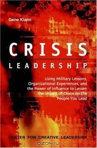 Crisis Leadership: Using Military Lessons, Organizational Experiences, and the Power of Influence to Lessen the Impact of Chaos on the People You Lead