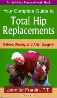 Your Complete Guide To Total Hip Replacements: Before, During, And After Surgery (An Idyll Arbor Personal Health Book)