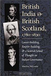 British India and British Scotland, 1780-1830: Career-building, Empire-building, and a Scottish School of Thought on Indian Governance (International, Political, & Economic History)