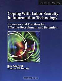 Coping With Labor Scarcity in Information Technology: Strategies and Practices for Effective Recruitment and Retention