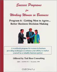 Success Programs for Working Women in Business. Program 6: Getting Men to Agree...Better Business Decision-Making.