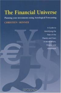 The Financial Universe: Planning Your Investments Using Astrological Forecasting : A Guide To Identifying The Role Of The Planets And Stars In World Affairs, Finance, And