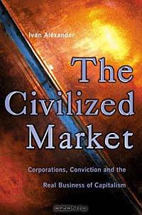 The Civilized Market: Corporations, Conviction and the Real Business of Capitalism