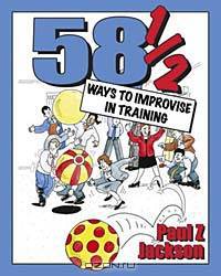 58 1/2 Ways to Improvise in Training: Improvisation Games and Activities for Workshops, Courses and Team Meetings