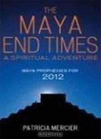 The Maya End Times: A Spiritual Adventure Maya Prophecies for 2012