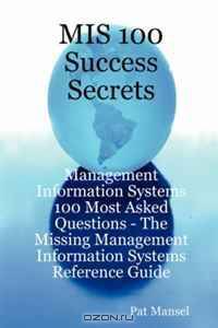 MIS 100 Success Secrets - Management Information Systems 100 Most Asked Questions: The Missing Management Information Systems Reference Guide