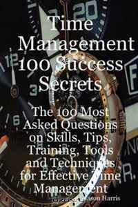 Time Management 100 Success Secrets - The 100 Most Asked Questions on Skills, Tips, Training, Tools and Techniques for Effective Time Management