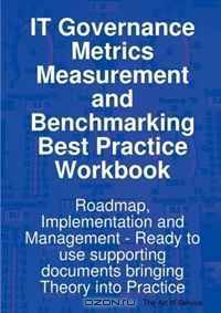 IT Governance Metrics Measurement and Benchmarking Best Practice Workbook: Roadmap, Implementation and Management - Ready to use supporting documents bringing Theory into Practice