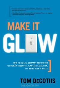 Make It Glow: How to Build a Company Reputation for Human Goodness, Flawless Execution, and Being Best-in-class