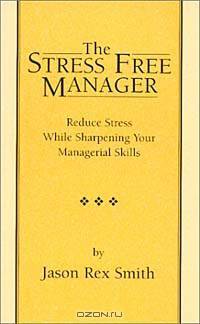 The Stress Free Manager: Reduce Stress While Sharpening Your Managerial Skills