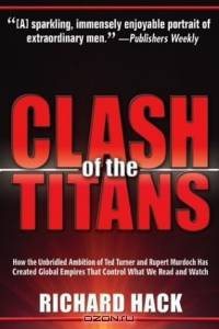 Clash of the Titans: How the Unbridled Ambition of Ted Turner and Rupert Murdoch Has Created Global Empires That Control What We Read and Watch