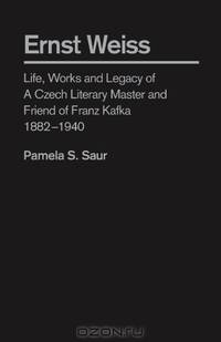 Ernst Weiss: Life,work and Legacy of a Czech Literary Master and Friend of Franz Kafka, 1882 - 1940