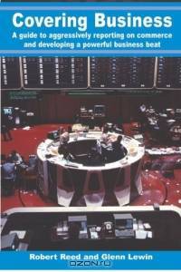 Covering Business : A Guide to Aggressively Reporting on Commerce and Developing A Powerful Business Beat
