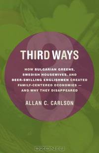 Third Ways: How Bulgarian Greens, Swedish Housewives, and Beer-Swilling Englishmen Created Family-Centered Economies - And Why They Disappeared (Culture of Enterprise)