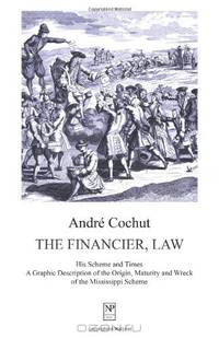The Financier, Law: His Scheme and Times. A Graphic Description of the Origin, Maturity and Wreck of the Mississippi Scheme