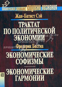 Жан-Батист Сэй. Трактат по политической экономии. Фредерик Бастиа. Экономические софизмы. Экономические гармонии