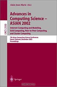 Advances in Computing Science - Asian 2002: Internet Computing and Modeling, Grid Computing, Peer-To-Peer Computing, and Cluster Computing : 7th Asian Computing Science Conference, Hanoi (Lecture Notes in Computer Science, 2550)