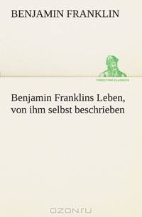 Benjamin Franklins Leben, von ihm selbst beschrieben (German Edition)
