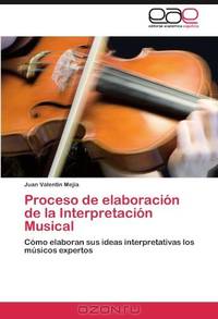 Proceso de elaboracion de la Interpretacion Musical: Como elaboran sus ideas interpretativas los musicos expertos (Spanish Edition)