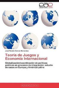 Teoria de Juegos y Economia Internacional: Globalizacion/coordinacion de politicas publicas en procesos de integracion: estudio de casos en Europa y America Latina (Spanish Edition)