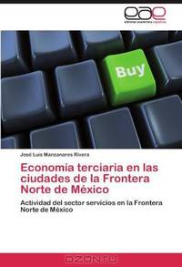 Economia terciaria en las ciudades de la Frontera Norte de Mexico: Actividad del sector servicios en la Frontera Norte de Mexico (Spanish Edition)