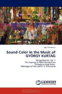 Sound Color in the Music of GYoRGY KURTaG: String Quartet, Op. 1 The Sayings of Pter Bornemisza Omagio a Luigi Nono Messages of the Late R. V. Troussova