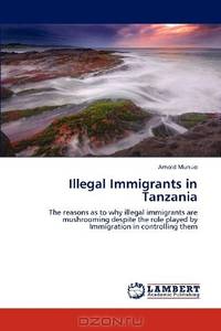 Illegal Immigrants in Tanzania: The reasons as to why illegal immigrants are mushrooming despite the role played by Immigration in controlling them