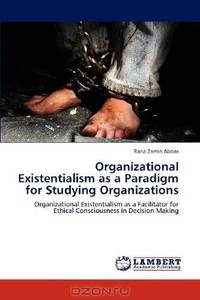 Organizational Existentialism as a Paradigm for Studying Organizations: Organizational Existentialism as a Facilitator for Ethical Consciousness in Decision Making