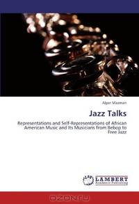 Jazz Talks: Representations and Self-Representations of African American Music and Its Musicians from Bebop to Free Jazz