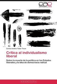 Critica al individualismo liberal: Sobre la muerte de la politica en los Estados liberales y la idea de democracia radical (Spanish Edition)