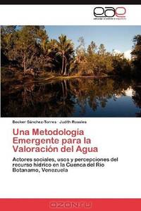 Una Metodologia Emergente para la Valoracion del Agua: Actores sociales, usos y percepciones del recurso hidrico en la Cuenca del Rio Botanamo, Venezuela (Spanish Edition)