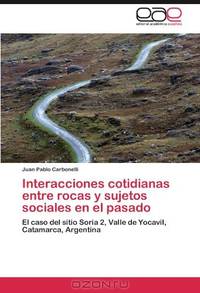 Interacciones cotidianas entre rocas y sujetos sociales en el pasado: El caso del sitio Soria 2, Valle de Yocavil, Catamarca, Argentina (Spanish Edition)