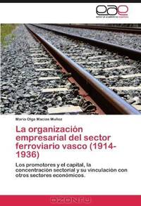La organizacion empresarial del sector ferroviario vasco (1914-1936): Los promotores y el capital, la concentracion sectorial y su vinculacion con otros sectores economicos. (Spanish Edition)