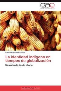 La identidad indigena en tiempos de globalizacion: Una mirada desde el arte (Spanish Edition)