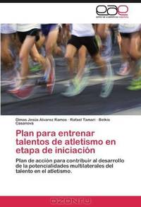 Plan para entrenar talentos de atletismo en etapa de iniciacion: Plan de accion para contribuir al desarrollo de la potencialidades multilaterales del talento en el atletismo. (Spanish Edition)