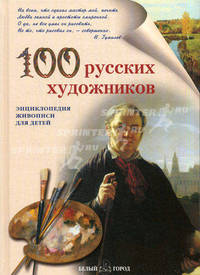 100 русских художников: Иллюстрированный словарь. (Серия:'Энциклопедия живописи для детей')