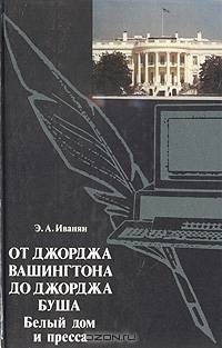 От Джорджа Вашингтона до Джорджа Буша. Белый дом и пресса