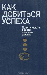 Как добиться успеха. Практические советы деловым людям